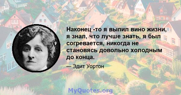 Наконец -то я выпил вино жизни, я знал, что лучше знать, я был согревается, никогда не становясь довольно холодным до конца.