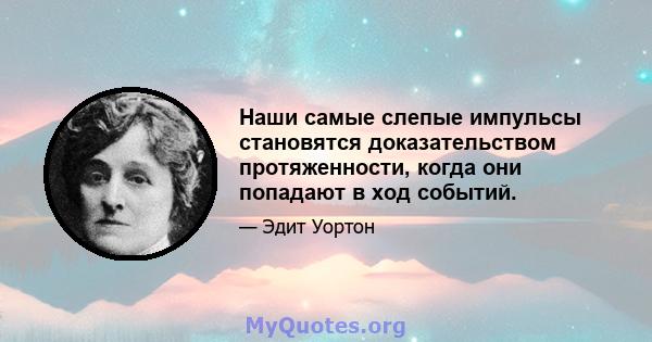 Наши самые слепые импульсы становятся доказательством протяженности, когда они попадают в ход событий.