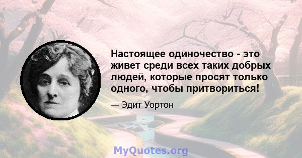 Настоящее одиночество - это живет среди всех таких добрых людей, которые просят только одного, чтобы притвориться!