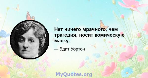 Нет ничего мрачного, чем трагедия, носит комическую маску.