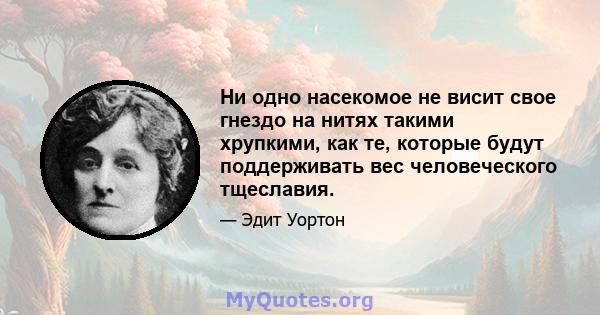 Ни одно насекомое не висит свое гнездо на нитях такими хрупкими, как те, которые будут поддерживать вес человеческого тщеславия.