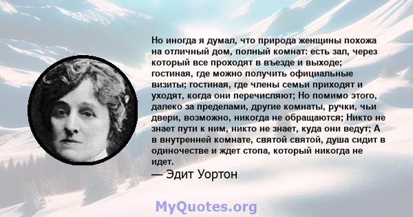 Но иногда я думал, что природа женщины похожа на отличный дом, полный комнат: есть зал, через который все проходят в въезде и выходе; гостиная, где можно получить официальные визиты; гостиная, где члены семьи приходят и 