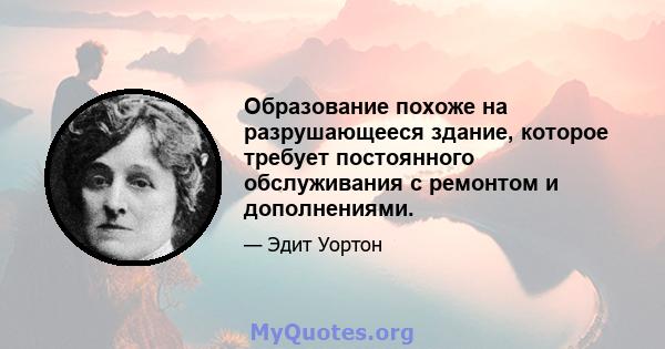 Образование похоже на разрушающееся здание, которое требует постоянного обслуживания с ремонтом и дополнениями.