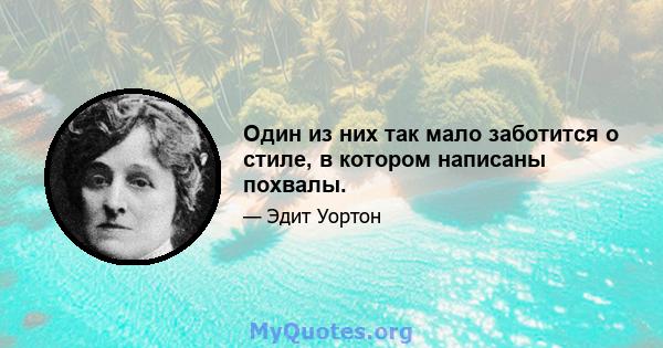 Один из них так мало заботится о стиле, в котором написаны похвалы.