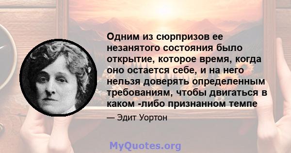 Одним из сюрпризов ее незанятого состояния было открытие, которое время, когда оно остается себе, и на него нельзя доверять определенным требованиям, чтобы двигаться в каком -либо признанном темпе