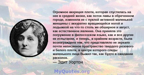 Огромное аккреция плоти, которая спустилась на нее в средней жизни, как поток лавы в обреченном городе, изменила ее с пухлой активной маленькой женщины с аккуратно вращающейся ногой и лодыжкой на что-то столь же