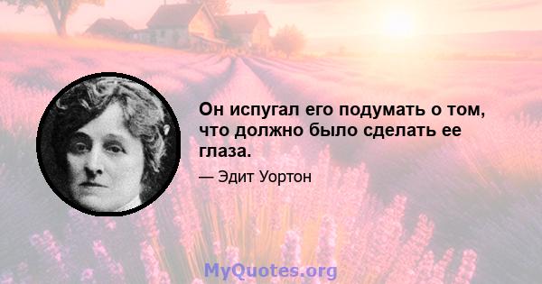 Он испугал его подумать о том, что должно было сделать ее глаза.