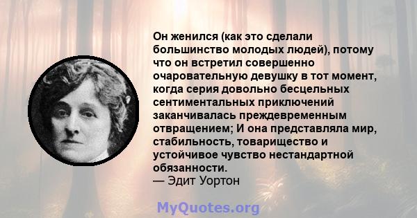 Он женился (как это сделали большинство молодых людей), потому что он встретил совершенно очаровательную девушку в тот момент, когда серия довольно бесцельных сентиментальных приключений заканчивалась преждевременным