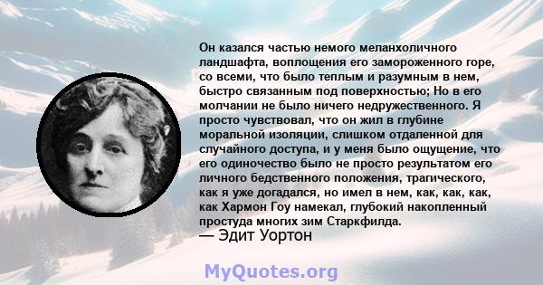 Он казался частью немого меланхоличного ландшафта, воплощения его замороженного горе, со всеми, что было теплым и разумным в нем, быстро связанным под поверхностью; Но в его молчании не было ничего недружественного. Я