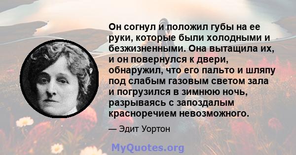 Он согнул и положил губы на ее руки, которые были холодными и безжизненными. Она вытащила их, и он повернулся к двери, обнаружил, что его пальто и шляпу под слабым газовым светом зала и погрузился в зимнюю ночь,