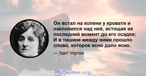 Он встал на колени у кровати и наклонился над ней, истощая их последний момент до его осадки; И в тишине между ними прошло слово, которое ясно дало ясно.