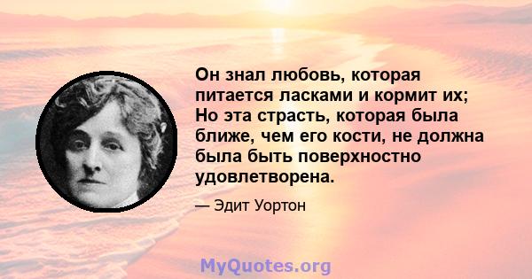 Он знал любовь, которая питается ласками и кормит их; Но эта страсть, которая была ближе, чем его кости, не должна была быть поверхностно удовлетворена.