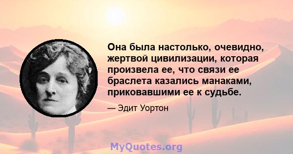 Она была настолько, очевидно, жертвой цивилизации, которая произвела ее, что связи ее браслета казались манаками, приковавшими ее к судьбе.