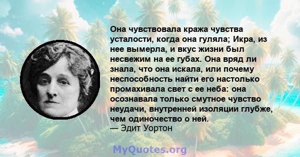 Она чувствовала кража чувства усталости, когда она гуляла; Икра, из нее вымерла, и вкус жизни был несвежим на ее губах. Она вряд ли знала, что она искала, или почему неспособность найти его настолько промахивала свет с