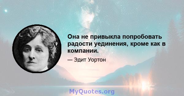 Она не привыкла попробовать радости уединения, кроме как в компании.