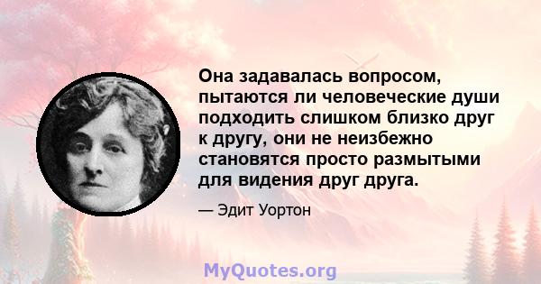 Она задавалась вопросом, пытаются ли человеческие души подходить слишком близко друг к другу, они не неизбежно становятся просто размытыми для видения друг друга.