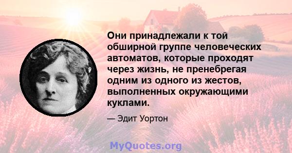 Они принадлежали к той обширной группе человеческих автоматов, которые проходят через жизнь, не пренебрегая одним из одного из жестов, выполненных окружающими куклами.