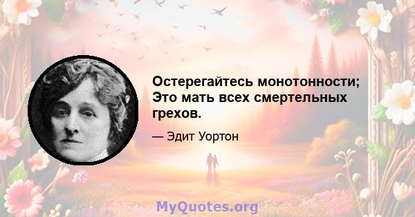 Остерегайтесь монотонности; Это мать всех смертельных грехов.