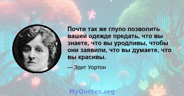 Почти так же глупо позволить вашей одежде предать, что вы знаете, что вы уродливы, чтобы они заявили, что вы думаете, что вы красивы.