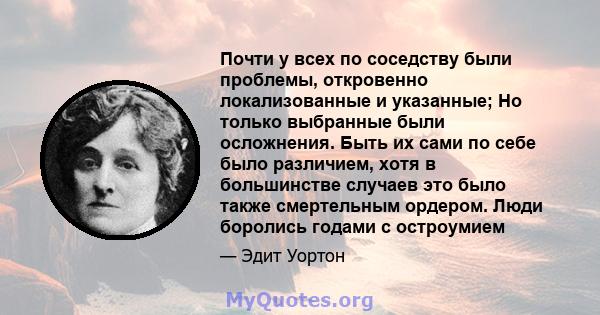 Почти у всех по соседству были проблемы, откровенно локализованные и указанные; Но только выбранные были осложнения. Быть их сами по себе было различием, хотя в большинстве случаев это было также смертельным ордером.