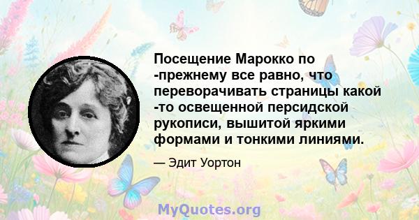 Посещение Марокко по -прежнему все равно, что переворачивать страницы какой -то освещенной персидской рукописи, вышитой яркими формами и тонкими линиями.