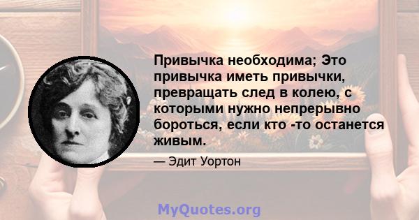 Привычка необходима; Это привычка иметь привычки, превращать след в колею, с которыми нужно непрерывно бороться, если кто -то останется живым.