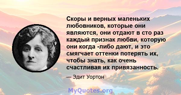 Скоры и верных маленьких любовников, которые они являются, они отдают в сто раз каждый признак любви, которую они когда -либо дают, и это смягчает оттенки потерять их, чтобы знать, как очень счастливая их привязанность.