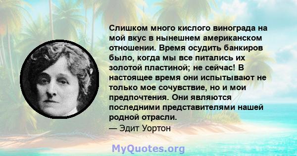 Слишком много кислого винограда на мой вкус в нынешнем американском отношении. Время осудить банкиров было, когда мы все питались их золотой пластиной; не сейчас! В настоящее время они испытывают не только мое