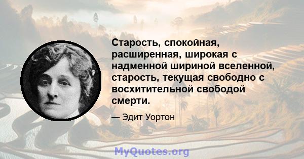 Старость, спокойная, расширенная, широкая с надменной шириной вселенной, старость, текущая свободно с восхитительной свободой смерти.