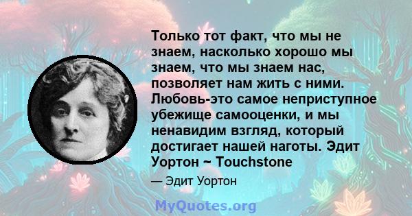 Только тот факт, что мы не знаем, насколько хорошо мы знаем, что мы знаем нас, позволяет нам жить с ними. Любовь-это самое неприступное убежище самооценки, и мы ненавидим взгляд, который достигает нашей наготы. Эдит