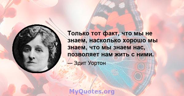 Только тот факт, что мы не знаем, насколько хорошо мы знаем, что мы знаем нас, позволяет нам жить с ними.