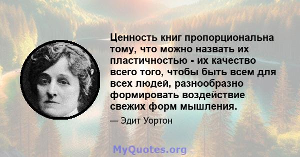 Ценность книг пропорциональна тому, что можно назвать их пластичностью - их качество всего того, чтобы быть всем для всех людей, разнообразно формировать воздействие свежих форм мышления.