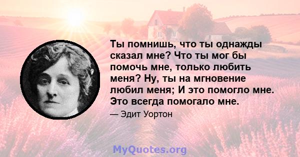 Ты помнишь, что ты однажды сказал мне? Что ты мог бы помочь мне, только любить меня? Ну, ты на мгновение любил меня; И это помогло мне. Это всегда помогало мне.