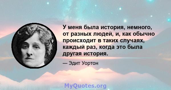 У меня была история, немного, от разных людей, и, как обычно происходит в таких случаях, каждый раз, когда это была другая история.