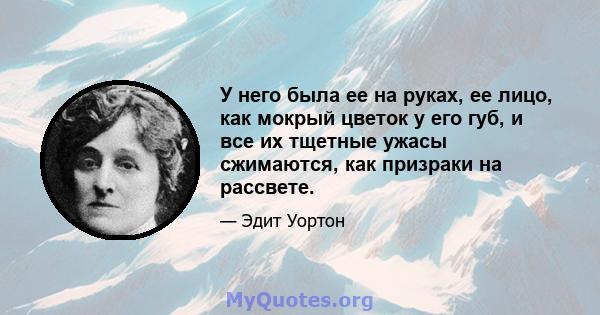 У него была ее на руках, ее лицо, как мокрый цветок у его губ, и все их тщетные ужасы сжимаются, как призраки на рассвете.