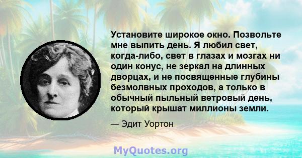 Установите широкое окно. Позвольте мне выпить день. Я любил свет, когда-либо, свет в глазах и мозгах ни один конус, не зеркал на длинных дворцах, и не посвященные глубины безмолвных проходов, а только в обычный пыльный