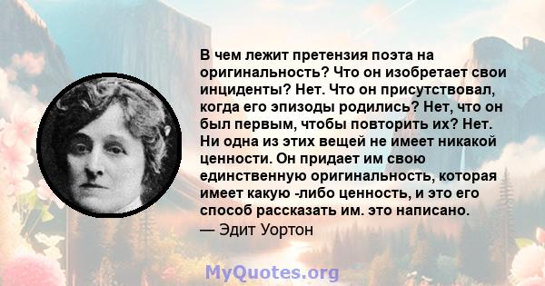 В чем лежит претензия поэта на оригинальность? Что он изобретает свои инциденты? Нет. Что он присутствовал, когда его эпизоды родились? Нет, что он был первым, чтобы повторить их? Нет. Ни одна из этих вещей не имеет