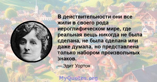 В действительности они все жили в своего рода иероглифическом мире, где реальная вещь никогда не была сделана, не была сделана или даже думала, но представлена ​​только набором произвольных знаков.