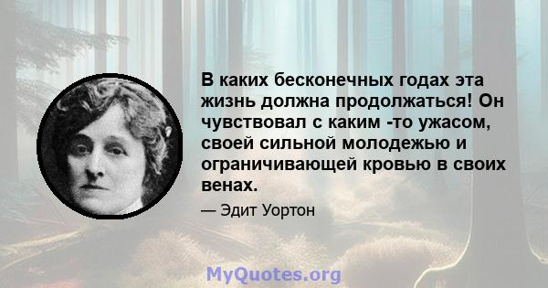 В каких бесконечных годах эта жизнь должна продолжаться! Он чувствовал с каким -то ужасом, своей сильной молодежью и ограничивающей кровью в своих венах.