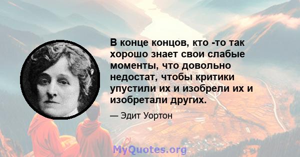 В конце концов, кто -то так хорошо знает свои слабые моменты, что довольно недостат, чтобы критики упустили их и изобрели их и изобретали других.