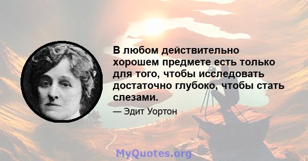 В любом действительно хорошем предмете есть только для того, чтобы исследовать достаточно глубоко, чтобы стать слезами.