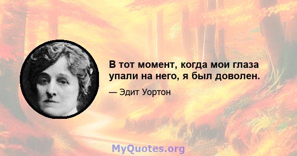 В тот момент, когда мои глаза упали на него, я был доволен.