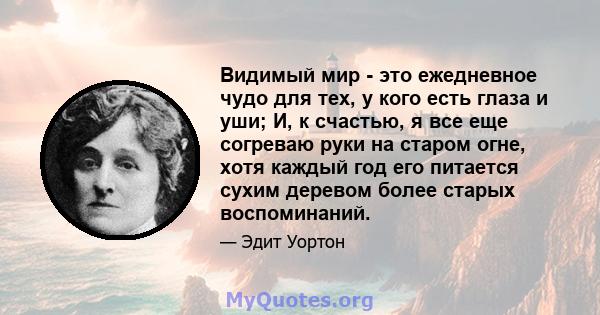 Видимый мир - это ежедневное чудо для тех, у кого есть глаза и уши; И, к счастью, я все еще согреваю руки на старом огне, хотя каждый год его питается сухим деревом более старых воспоминаний.