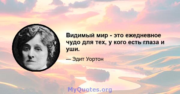 Видимый мир - это ежедневное чудо для тех, у кого есть глаза и уши.