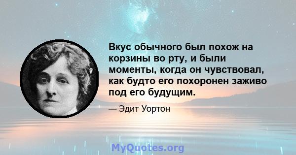 Вкус обычного был похож на корзины во рту, и были моменты, когда он чувствовал, как будто его похоронен заживо под его будущим.