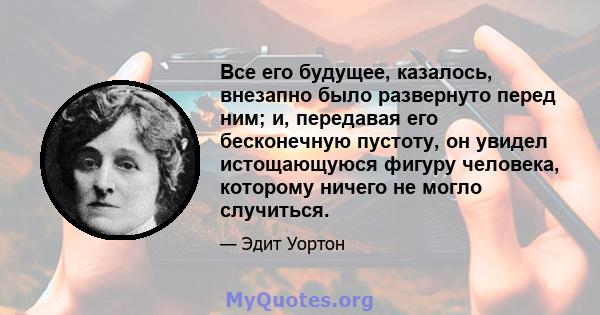 Все его будущее, казалось, внезапно было развернуто перед ним; и, передавая его бесконечную пустоту, он увидел истощающуюся фигуру человека, которому ничего не могло случиться.