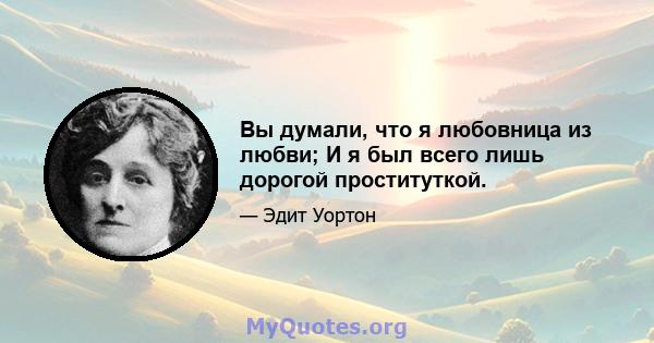 Вы думали, что я любовница из любви; И я был всего лишь дорогой проституткой.