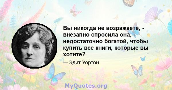 Вы никогда не возражаете, - внезапно спросила она, - недостаточно богатой, чтобы купить все книги, которые вы хотите?