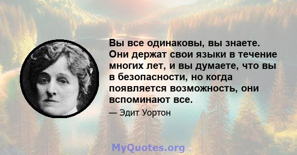 Вы все одинаковы, вы знаете. Они держат свои языки в течение многих лет, и вы думаете, что вы в безопасности, но когда появляется возможность, они вспоминают все.