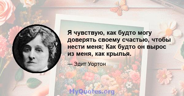 Я чувствую, как будто могу доверять своему счастью, чтобы нести меня; Как будто он вырос из меня, как крылья.